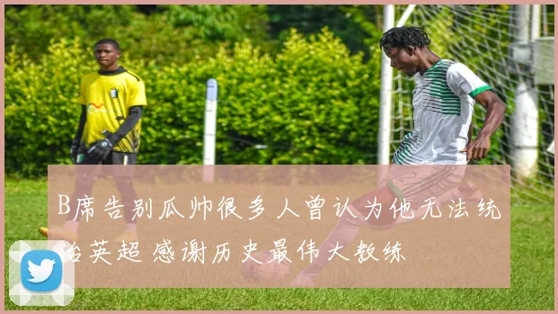 B席告别瓜帅很多人曾认为他无法统治英超 感谢历史最伟大教练