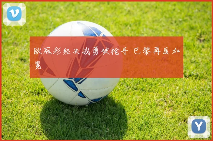 欧冠彩经决战勇破枪手 巴黎再度加冕